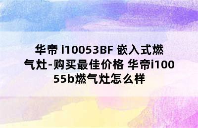 华帝 i10053BF 嵌入式燃气灶-购买最佳价格 华帝i10055b燃气灶怎么样